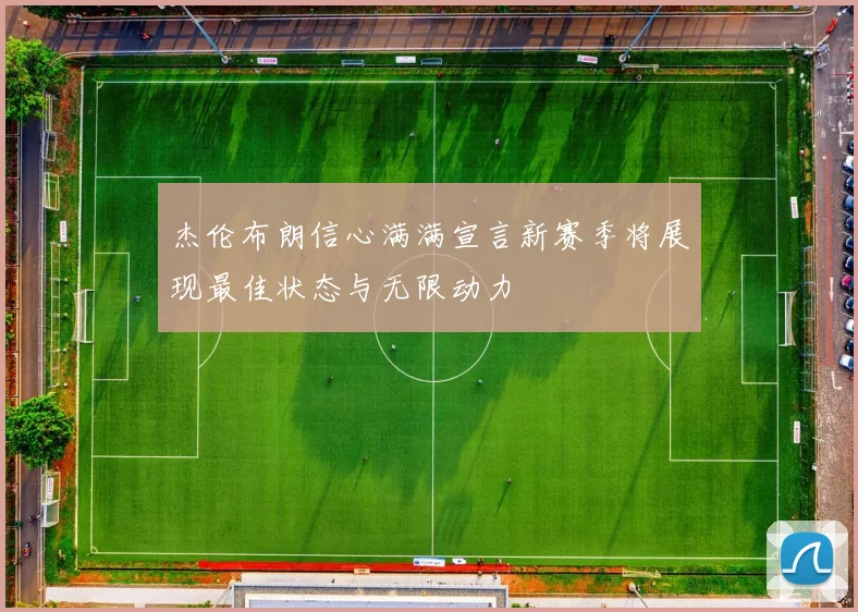 杰伦布朗信心满满宣言新赛季将展现最佳状态与无限动力