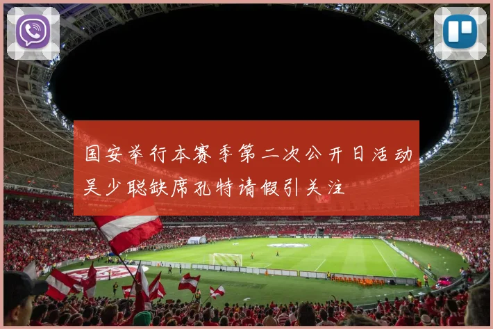 国安举行本赛季第二次公开日活动吴少聪缺席孔特请假引关注