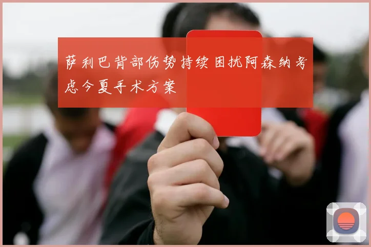 萨利巴背部伤势持续困扰阿森纳考虑今夏手术方案