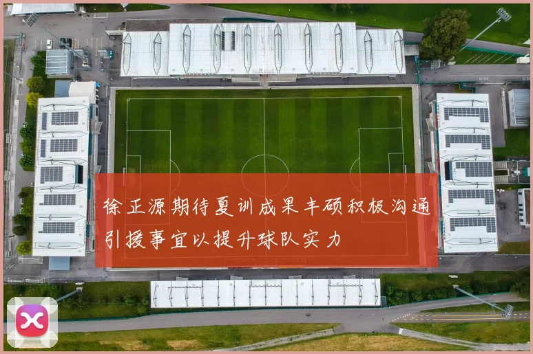徐正源期待夏训成果丰硕积极沟通引援事宜以提升球队实力
