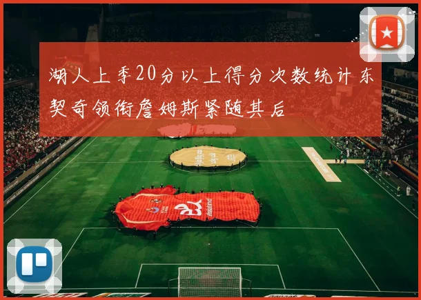 湖人上季20分以上得分次数统计东契奇领衔詹姆斯紧随其后