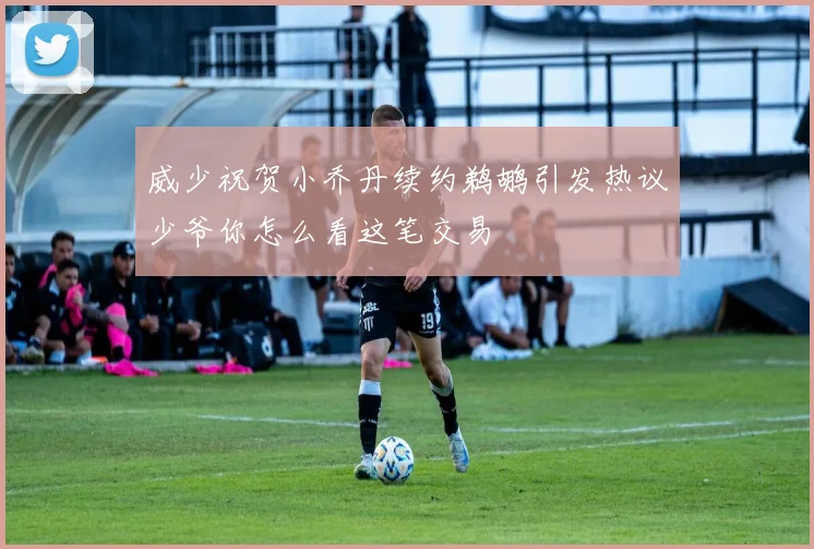 威少祝贺小乔丹续约鹈鹕引发热议少爷你怎么看这笔交易