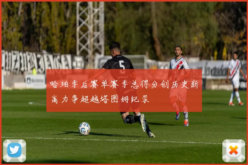 哈珀季后赛单赛季总得分创历史新高力争超越塔图姆纪录