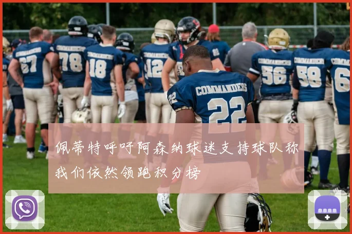 佩蒂特呼吁阿森纳球迷支持球队称我们依然领跑积分榜