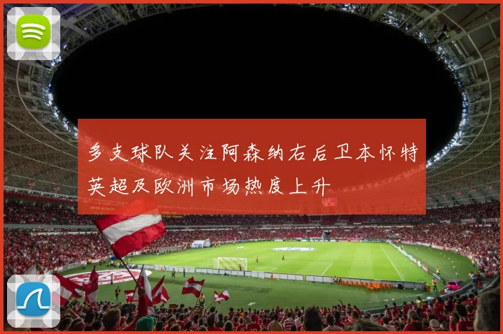 多支球队关注阿森纳右后卫本怀特英超及欧洲市场热度上升