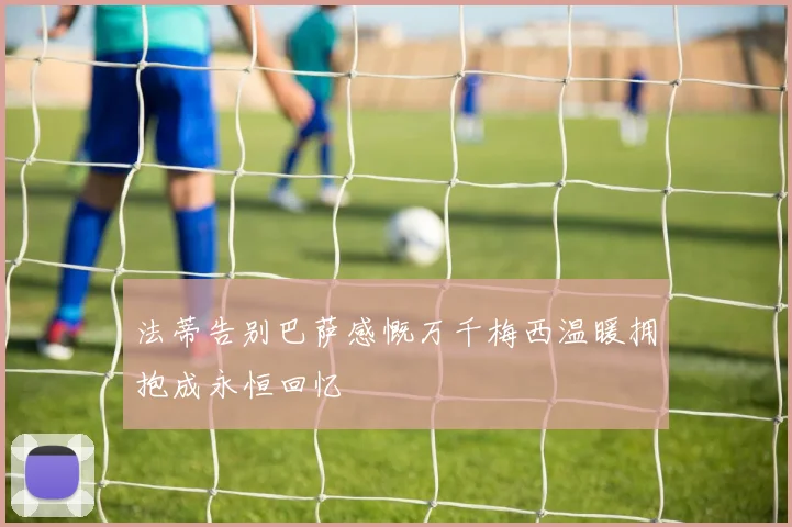 法蒂告别巴萨感慨万千梅西温暖拥抱成永恒回忆