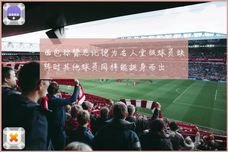 面包称赞恩比德为名人堂级球员缺阵时其他球员同样能挺身而出