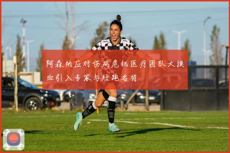 阿森纳应对伤病危机医疗团队大换血引入专家与短跑名将