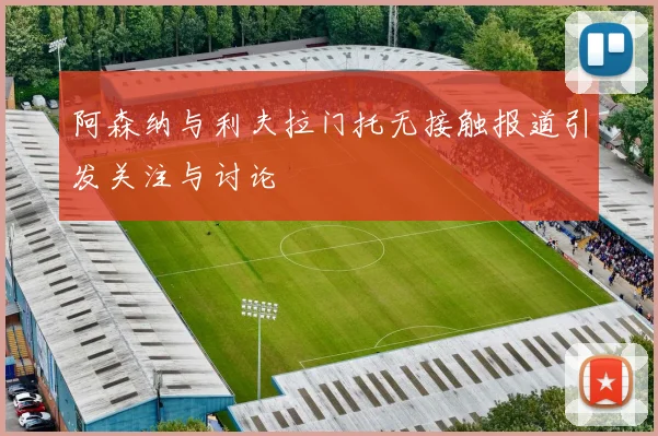 阿森纳与利夫拉门托无接触报道引发关注与讨论