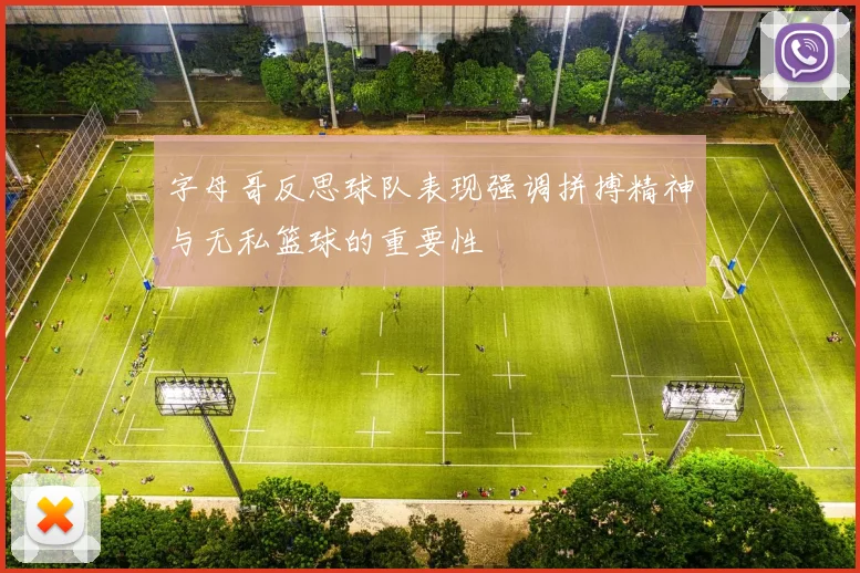 字母哥反思球队表现强调拼搏精神与无私篮球的重要性