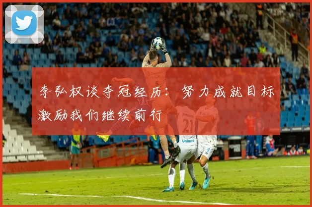 李弘权谈夺冠经历：努力成就目标激励我们继续前行