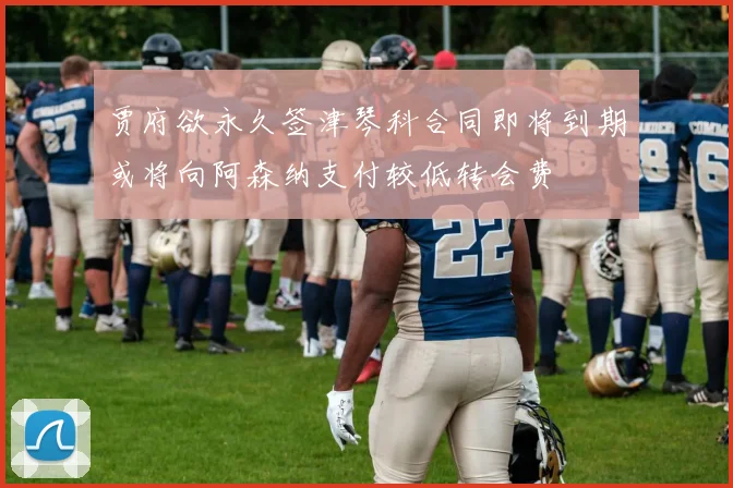 贾府欲永久签津琴科合同即将到期或将向阿森纳支付较低转会费