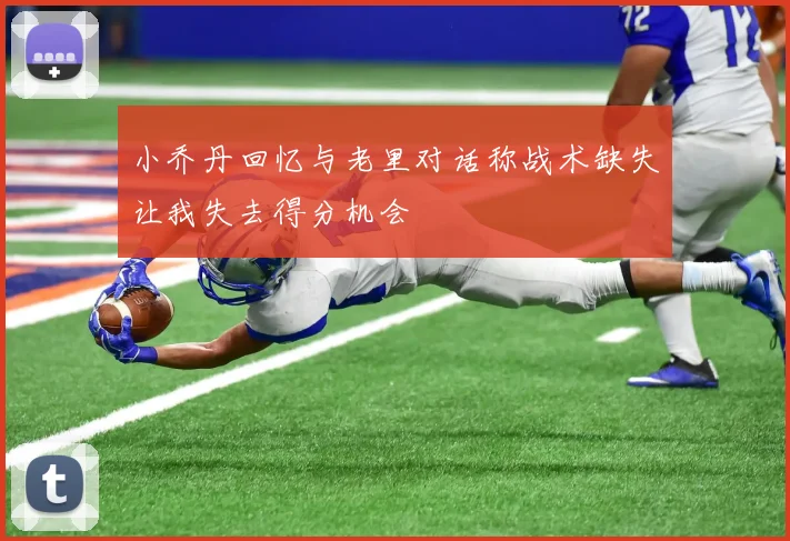 小乔丹回忆与老里对话称战术缺失让我失去得分机会